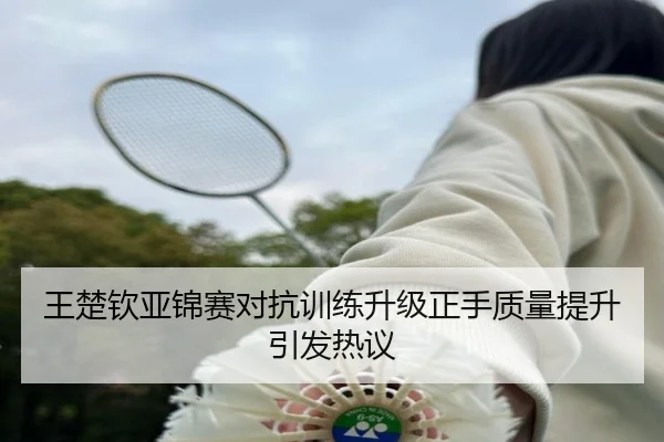 王楚钦亚锦赛对抗训练升级正手质量提升引发热议